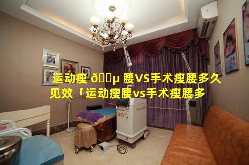 运动瘦 🐵 腰VS手术瘦腰多久见效「运动瘦腰vs手术瘦腰多 🌹 久见效啊」